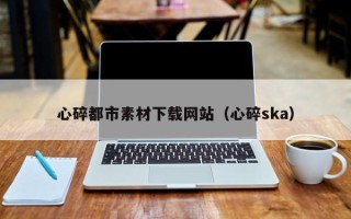 莆田心碎都市素材下载网站（心碎ska）